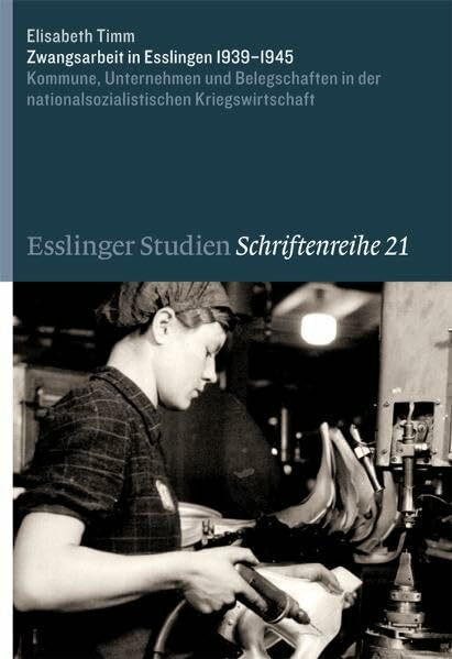 Zwangsarbeit in Esslingen 1939-1945: Kommune, Unternehmen und Belegschaften in der nationalsozialistischen Kriegswirtschaft (Esslinger Studien - Schriftenreihe)