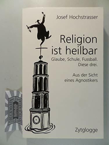 Religion ist heilbar: Glaube, Schule, Fussball. Diese drei. Aus der Sicht eines Agnostikers