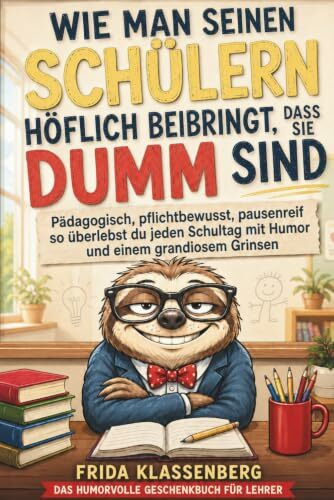 Wie man seinen Schülern höflich beibringt, dass sie dumm sind: Pädagogisch, pflichtbewusst, pausenreif - so überlebst du jeden Schultag mit Humor und einem grandiosem Grinsen (Geschenk für Lehrer)