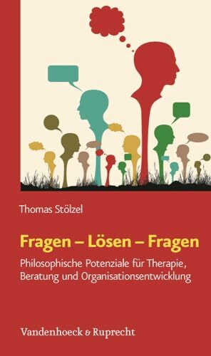 Fragen - Lösen - Fragen: Philosophische Potenziale für Therapie, Beratung und Organisationsentwicklung Fragen - Lösen - Fragen: Philosophische Potenziale für Therapie, Beratung und Organisationsentwicklung