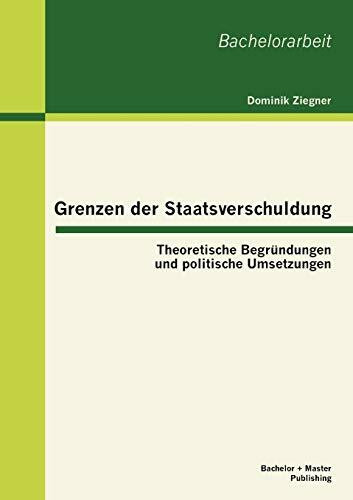 Grenzen der Staatsverschuldung: Theoretische Begründungen und politische Umsetzungen: Theoretische Begründungen und politische Umsetzungen. Bachelor-Arb.