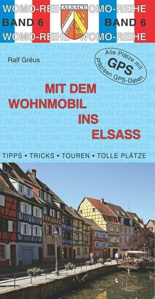 Mit dem Wohnmobil ins Elsaß: Tipps, Tricks, Touren, Tolle Plätze. Alle Plätze mit präzisen GPS-Daten. Die Anleitung für einen Erlebnisurlaub (Womo-Reihe)