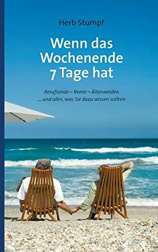 Wenn das Wochenende 7 Tage hat: Berufsende - Rente - Älterwerden ... und alles, was Sie dazu wissen sollten