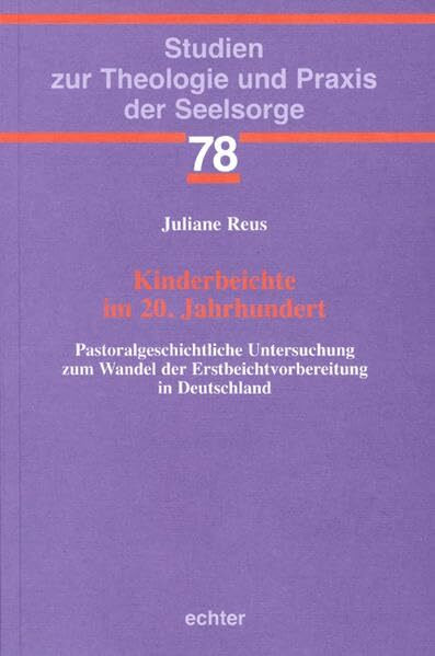 Kinderbeichte im 20. Jahrhundert: Pastoralgeschichtliche Untersuchung zum Wandel der Erstbeichtvorbereitung in Deutschland (Studien zur Theologie und Praxis der Seelsorge)