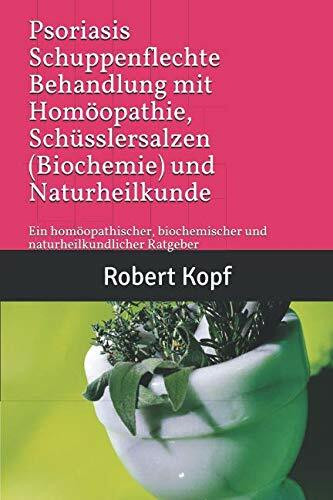 Psoriasis, Schuppenflechte Behandlung mit Homöopathie, Schüsslersalzen (Biochemie) und Naturheilkunde: Ein homöopathischer, biochemischer und naturheilkundlicher Ratgeber