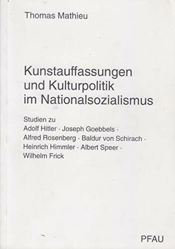 Kunstauffassungen und Kulturpolitik im Nationalsozialismus: Studien zu Adolf Hitler Joseph Goebbels - Alfred Rosenberg - Baldur von Schirach - Heinrich Himmler - Albert Speer - Wilhelm Frick