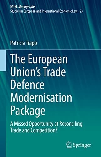 The European Union’s Trade Defence Modernisation Package: A Missed Opportunity at Reconciling Trade and Competition? (European Yearbook of International... The European Union’s Trade Defence Modernisation Package: A Missed Opportunity at Reconciling Trade and Competition? (European Yearbook of International Economic Law, 23, Band 23)