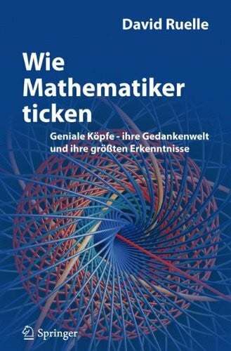 Wie Mathematiker ticken: Geniale Köpfe - ihre Gedankenwelt und ihre größten Erkenntnisse