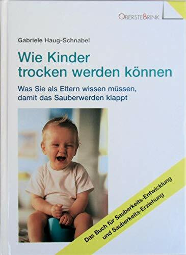 Wie Kinder trocken werden können: Was Sie als Eltern wissen müssen, damit das Sauberwerden klappt: Was Sie als Eltern wissen müssen, damit das ... und Sauberkeits-Erziehung