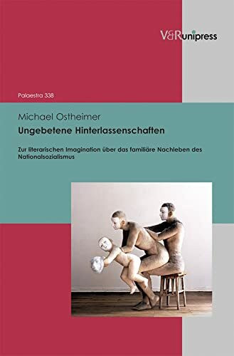 Ungebetene Hinterlassenschaften: Zur literarischen Imagination über das familiäre Nachleben des Nationalsozialismus (Palaestra: Untersuchungen zur europäischen Literatur, Band 338)