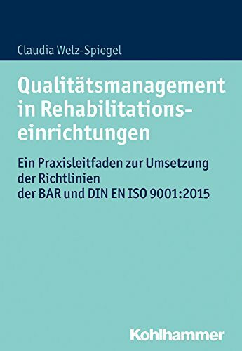 Qualitätsmanagement in Rehabilitationseinrichtungen: Ein Praxisleitfaden zur Umsetzung der Richtlinien der BAR und DIN EN ISO 9001:2015: Ein ... Richtlinien der BAR und DIN EN ISO 9001:2008