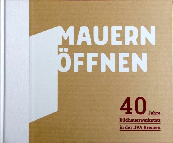 Mauern öffnen: 40 Jahre Bildhauerwerkstatt in der JVA Bremen