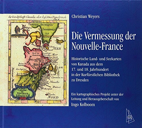 Die Vermessung der Nouvelle-France: Historische Land- und Seekarten von Kanada aus dem 17. und 18. Jahrhundert in der Kurfürstlichen Bibliothek zu ... von Ingo Kolboom (Publikationen des CIFRAQS)