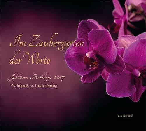 Im Zaubergarten der Worte. Jubiläums-Anthologie 2017: 40 Jahre R.G. Fischer Verlag