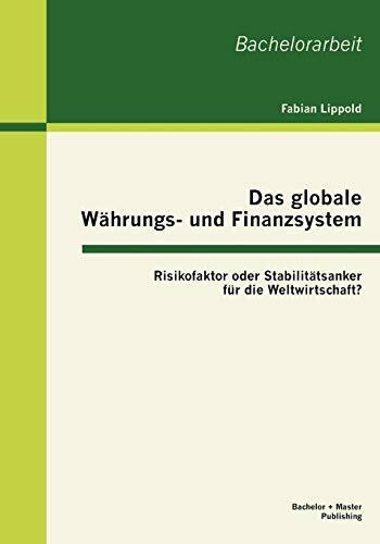 Das globale Währungs- und Finanzsystem: Risikofaktor oder Stabilitätsanker für die Weltwirtschaft?: Risikofaktor oder Stabilitätsanker für die Weltwirtschaft?. Bachelor-Arb.