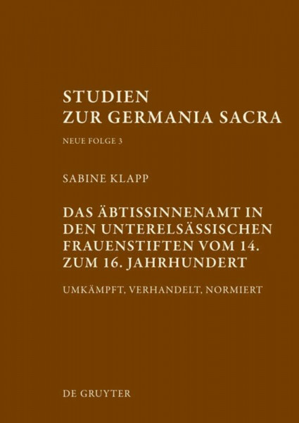Das Äbtissinnenamt in den unterelsässischen Frauenstiften vom 14. bis zum 16. Jahrhundert: Umkämpft, verhandelt, normiert (Studien zur Germania Sacra. Neue Folge, 3, Band 3)