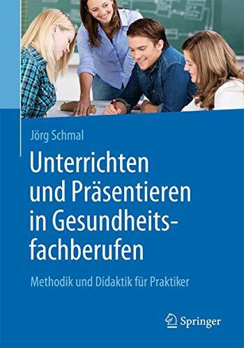 Unterrichten und Präsentieren in Gesundheitsfachberufen: Methodik und Didaktik für Praktiker