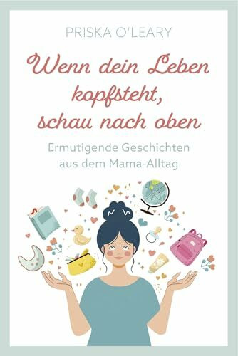 Wenn dein Leben kopfsteht, schau nach oben: Ermutigende Geschichten aus dem Mama-Alltag