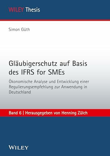 Gläubigerschutz auf Basis des IFRS for SMEs: Ökonomische Analyse und Entwicklung einer Regulierungsempfehlung zur Anwendung i n Deutschland (WILEY Thesis, 6, Band 6)