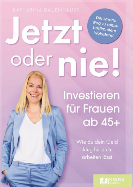 Jetzt oder nie - Investieren für Frauen ab 45+: Wie du dein Geld klug für dich arbeiten lässt