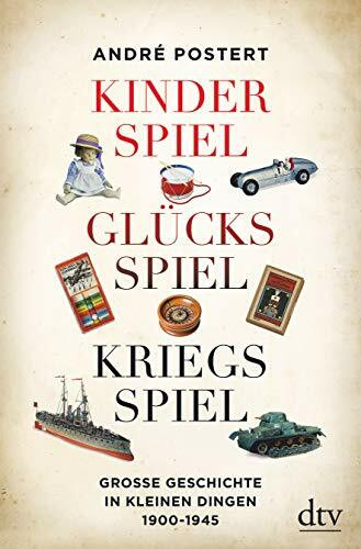 Kinderspiel, Glücksspiel, Kriegsspiel: Große Geschichte in kleinen Dingen 1900-1945