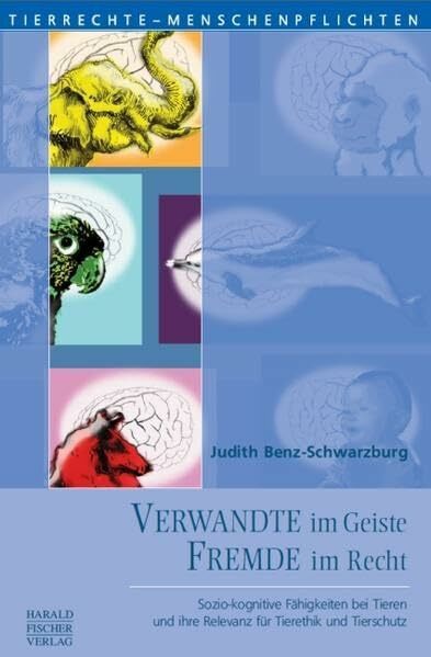 Verwandte im Geiste - Fremde im Recht: Sozio-kognitive Fähigkeiten bei Tieren und ihre Relevanz für Tierethik und Tierschutz (Tierrechte - Menschenpflichten)