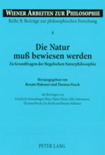 Die Natur muß bewiesen werden: Zu Grundfragen der Hegelschen Naturphilosophie (Wiener Arbeiten zur Philosophie / Reihe B: Beiträge zur philosophischen Forschung, Band 5)