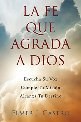 La Fe Que Agrada a Dios: Escucha Su Voz-Cumple Tu Misión-Alcanza Tu Destino