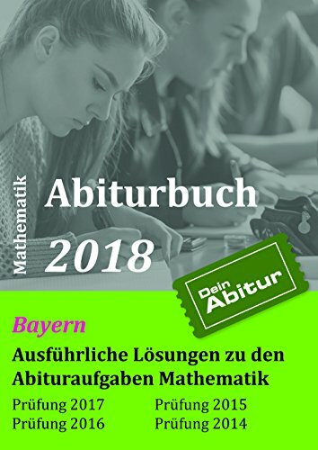 Abiturbuch 2018 Mathematik: Ausführliche Lösungen zu den Abituraufgaben Mathematik Bayern
