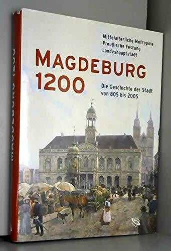 Magdeburg 1200: Mittelalterliche Metropole, Preussische Festung, Landeshauptstadt. Die Geschichte der Stadt von 805-2005