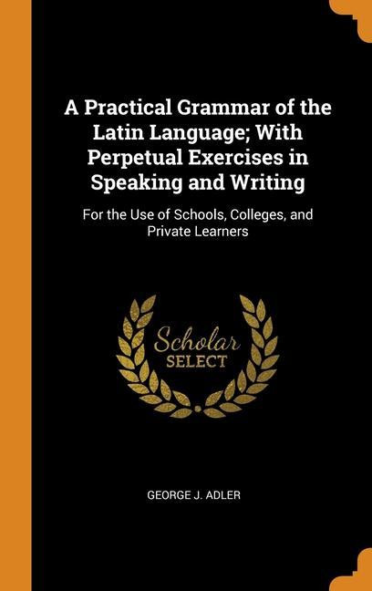 A Practical Grammar of the Latin Language; With Perpetual Exercises in Speaking and Writing: F...
