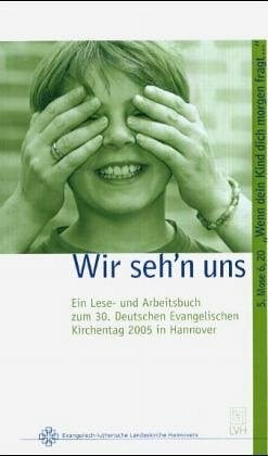 Wir seh'n uns: Ein Lese- und Arbeitsbuch zum 30. Deutschen Evangelischen Kirchentag 2005 in Hannover. 5. Mose 6,20: 'Wenn dein Kind dich morgen ... Regionale Arbeitsstelle Kirchentag 2005