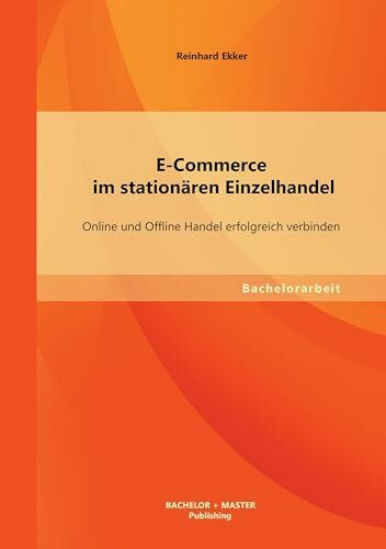 E-Commerce im stationären Einzelhandel: Online und Offline Handel erfolgreich verbinden: Online und Offline Handel erfolgreich verbinden. Bachelor-Arb.