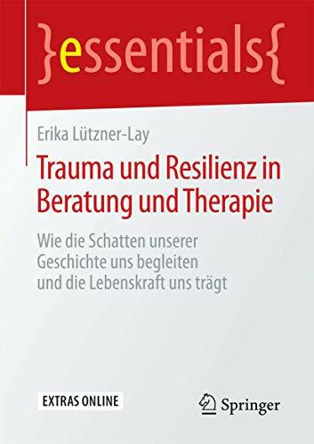 Trauma und Resilienz in Beratung und Therapie: Wie die Schatten unserer Geschichte uns begleiten und die Lebenskraft uns trägt (essentials)
