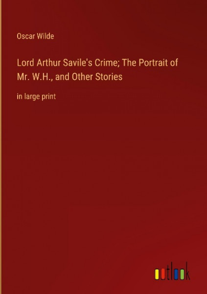 Lord Arthur Savile's Crime; The Portrait of Mr. W.H., and Other Stories