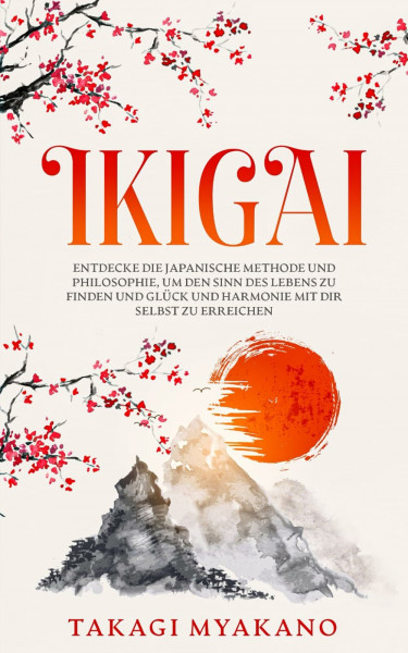 IKIGAI: Entdecke die japanische Methode und Philosophie, um den Sinn des Lebens zu finden und Glück und Harmonie mit dir selbst zu erreichen