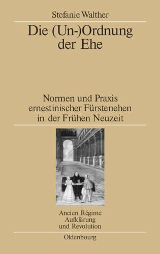 Die (Un-)Ordnung der Ehe: Normen und Praxis ernestinischer Fürstenehen in der Frühen Neuzeit (Ancien Régime, Aufklärung und Revolution, 39, Band 39)