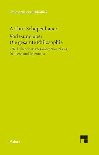Vorlesung über Die gesamte Philosophie oder die Lehre vom Wesen der Welt und dem menschlichen Geiste, Teil 1: Theorie des Vorstellens, Denkens und Erkennens (Philosophische Bibliothek)