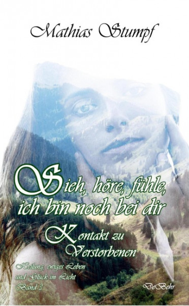 Sieh, höre, fühle, ich bin noch bei dir - Kontakt zu Verstorbenen - Heilung, ewiges Leben und Glück im Licht. Band 3