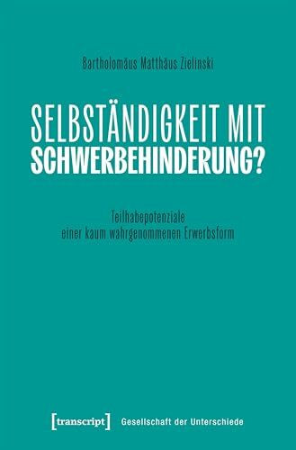 Selbständigkeit mit Schwerbehinderung?: Teilhabepotenziale einer kaum wahrgenommenen Erwerbsform (Gesellschaft der Unterschiede)