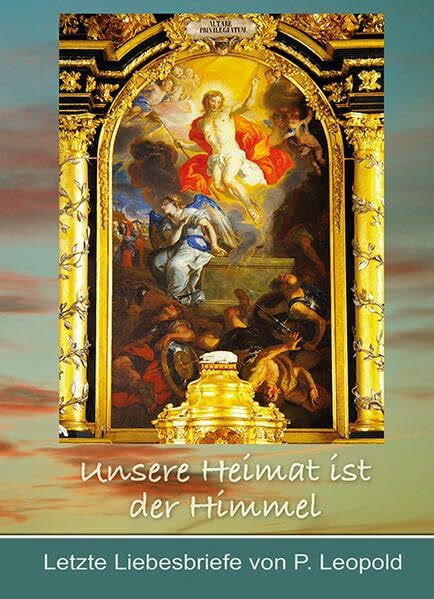 Unsere Heimat ist der Himmel: Letzte Liebesbriefe von P. Leopold