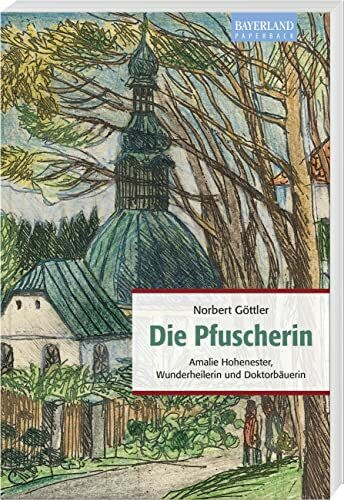 Die Pfuscherin: Amalie Hohenester, Wunderheilerin und Doktorbäuerin