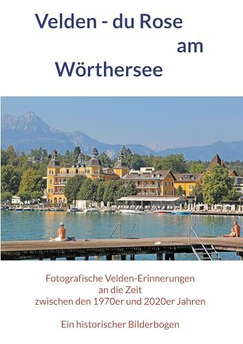 Velden - du Rose am Wörthersee: Fotografische Velden-Erinnerungen an die Zeit zwischen den 1970er und 2020er Jahren