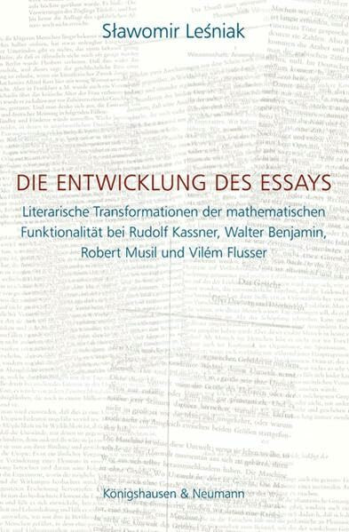 Die Entwicklung des Essays: Literarische Transformationen der mathematischen Funktionalität bei Rudolf Kassner, Walter Benjamin, Robert Musil und Vilém Flusser