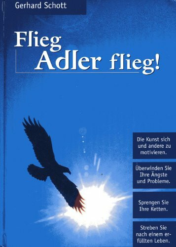 Flieg Adler flieg!: Die Kunst sich und andere zu motivieren. Überwinden Sie Ihre Ängste und Probleme. Sprengen Sie Ihre Ketten. Streben Sie nach einem erfüllten Leben