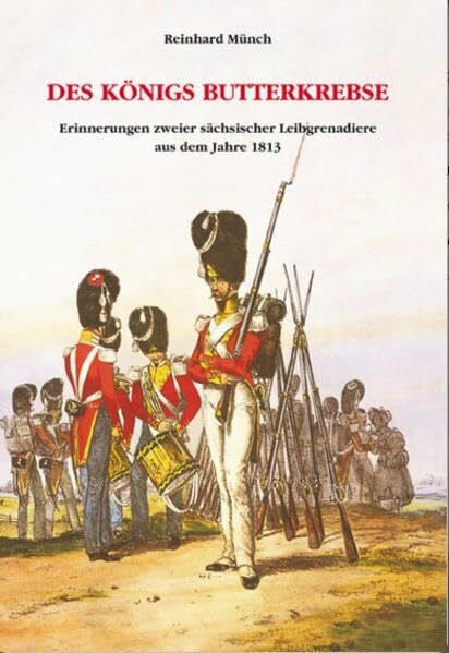 Des Königs Butterkrebse: Erinnerungen zweier sächsischer Leibgrenadiere aus dem Jahre 1813