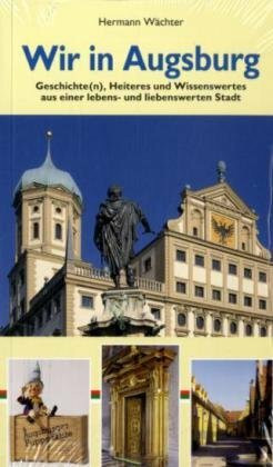 Wir in Augsburg: Geschichte(n), Heiteres und Wissenswertes aus einer lebens- und liebenswerten Stadt