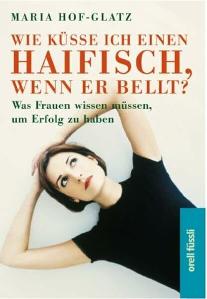 Wie küsse ich einen Haifisch, wenn er bellt?: Was Frauen wissen müssen, um Erfolg zu haben