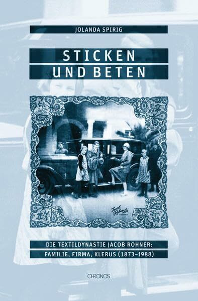 Sticken und beten: Die Textildynastie Jacob Rohner: Familie, Firma, Klerus (1873–1988)