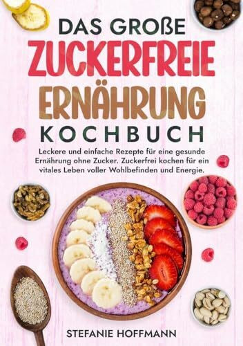Das große Zuckerfreie Ernährung Kochbuch: Leckere und einfache Rezepte für eine gesunde Ernährung ohne Zucker. Zuckerfrei kochen für ein vitales Leben voller Wohlbefinden und Energie.